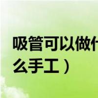 吸管可以做什么手工吃完了吗（吸管可以做什么手工）