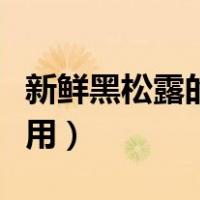 新鲜黑松露的功效与作用（黑松露的功效与作用）
