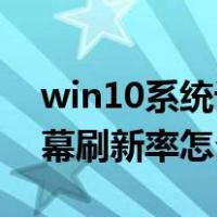 win10系统设置屏幕刷新率（Win10系统屏幕刷新率怎么调）
