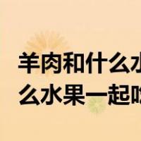 羊肉和什么水果不可以一起吃（羊肉不能和什么水果一起吃）