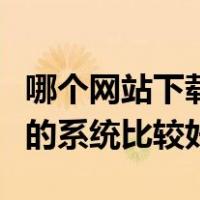 哪个网站下载的系统比较好用（哪个网站下载的系统比较好）