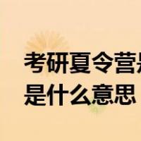 考研夏令营是什么意思?（研究生招生夏令营是什么意思）
