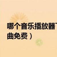 哪个音乐播放器下载歌曲免费最全（哪个音乐播放器下载歌曲免费）
