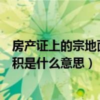 房产证上的宗地面积是什么意思怎么写（房产证上的宗地面积是什么意思）