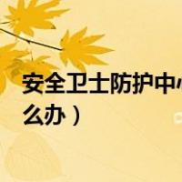 安全卫士防护中心未完全开启（安全防护中心未完全开启怎么办）