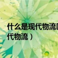 什么是现代物流区别于传统物流的一个重要方面（什么是现代物流）