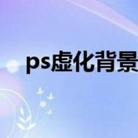 ps虚化背景怎么弄（ps虚化背景怎么做）