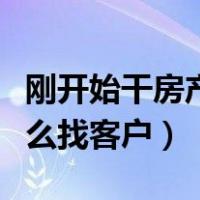 刚开始干房产中介怎么找客户（做房产中介怎么找客户）