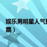 娱乐男明星人气排行榜投票肖战（娱乐男明星人气排行榜投票）