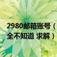 2980邮箱账号（2980邮箱注册手机号给用了 邮箱帐号密码全不知道 求解）