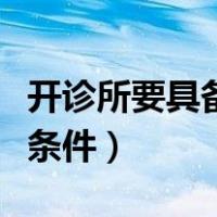 开诊所要具备什么条件呢（开诊所要具备什么条件）