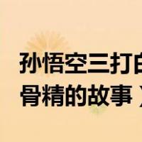 孙悟空三打白骨精的故事原文（孙悟空三打白骨精的故事）