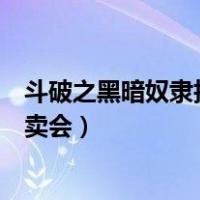 斗破之黑暗奴隶拍卖大会下载（斗罗斗破大合集黑暗奴隶拍卖会）