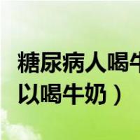 糖尿病人喝牛奶好还是喝奶粉好（糖尿病人可以喝牛奶）