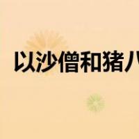 以沙僧和猪八戒为核心展开的故事情节分别