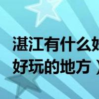 湛江有什么好玩的地方景点好吃（湛江有什么好玩的地方）