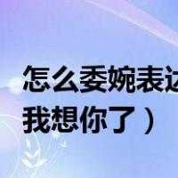 怎么委婉表达我想你了（如何简单或委婉表达我想你了）