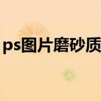ps图片磨砂质感怎么做（ps磨砂质感怎么做）