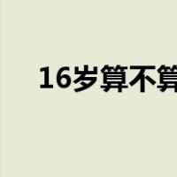 16岁算不算童工吗?（16岁算不算童工）