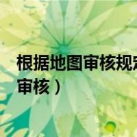 根据地图审核规定哪里不需要审核（地图审核管理规定不需审核）