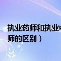 执业药师和执业中药师的区别是什么（执业药师和执业中药师的区别）