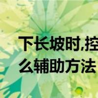 下长坡时,控制车速除了刹车制动以外还有什么辅助方法