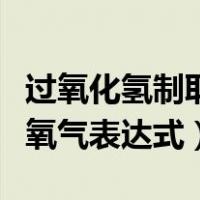 过氧化氢制取氧气表达式读法（过氧化氢制取氧气表达式）