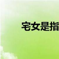宅女是指什么意思（宅女是指什么）