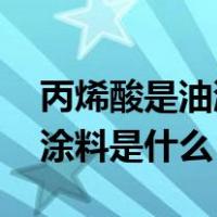 丙烯酸是油漆还是涂料（丙烯酸涂料 丙烯酸涂料是什么）