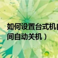 如何设置台式机自动关机时间（台式电脑可不可以设置到时间自动关机）