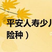 平安人寿少儿险种有哪些（平安保险适合儿童险种）