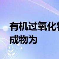 有机过氧化物很不稳定,容易分解,分解时的生成物为
