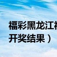 福彩黑龙江福彩p62开奖结果（龙江风采p62开奖结果）