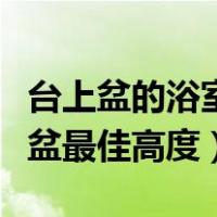 台上盆的浴室柜高度多少最合适（浴室用台上盆最佳高度）