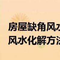 房屋缺角风水化解方法摆件放多高（房屋缺角风水化解方法）