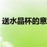 送水晶杯的意思是什么（水晶杯是什么意思）