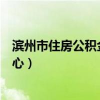 滨州市住房公积金管理中心电话（滨州市住房公积金管理中心）