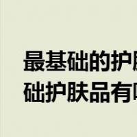 最基础的护肤需要哪些护肤品?（女生必备基础护肤品有哪些）