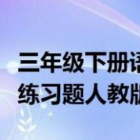 三年级下册语文试题人教版（三年级下册语文练习题人教版）