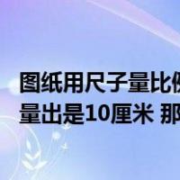 图纸用尺子量比例尺（图纸上比例尺怎么算 比如1 150 尺子量出是10厘米 那是多少米 谢谢）