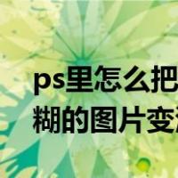 ps里怎么把模糊的图片变清晰（ps怎样把模糊的图片变清晰）