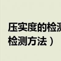 压实度的检测方法与评定标准视频（压实度的检测方法）
