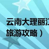 云南大理丽江攻略自助游攻略（昆明大理丽江旅游攻略）
