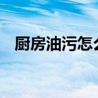 厨房油污怎么快速清除 厨房油污清洗妙招