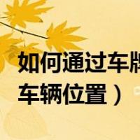 如何通过车牌号定位车辆位置（通过车牌定位车辆位置）