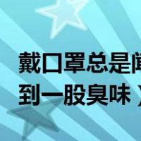 戴口罩总是闻到臭味（戴上口罩总能闻总能闻到一股臭味）