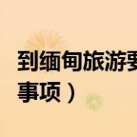 到缅甸旅游要注意哪些事项（去缅甸旅游注意事项）