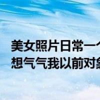 美女照片日常一个人的照片（10张同一个人的美女生活照片想气气我以前对象求帮忙）