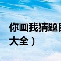 你画我猜题目大全500道图片（你画我猜题目大全）