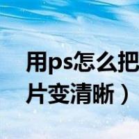 用ps怎么把图片变清晰视频（用ps怎么把图片变清晰）